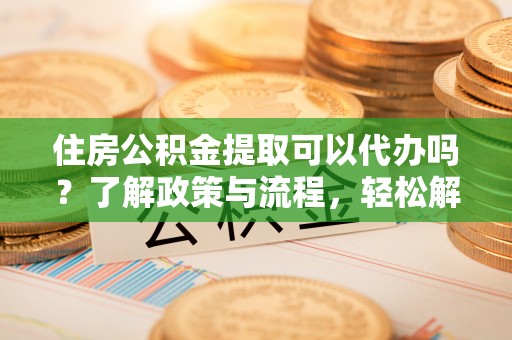 容县住房公积金提取可以代办吗？了解政策与流程，轻松解决疑惑