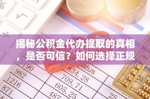 容县揭秘公积金代办提取的真相，是否可信？如何选择正规服务？