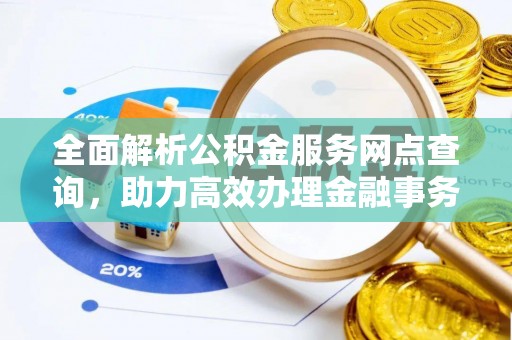 容县全面解析公积金服务网点查询，助力高效办理金融事务