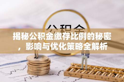 容县揭秘公积金缴存比例的秘密，影响与优化策略全解析
