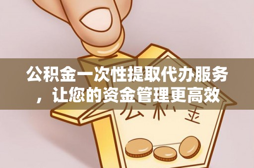 容县公积金一次性提取代办服务，让您的资金管理更高效