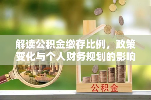 容县解读公积金缴存比例，政策变化与个人财务规划的影响