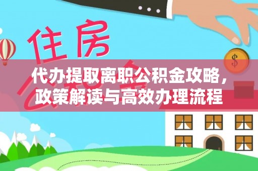 容县代办提取离职公积金攻略，政策解读与高效办理流程