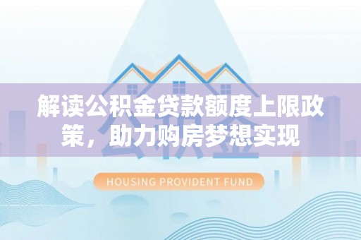 容县解读公积金贷款额度上限政策，助力购房梦想实现