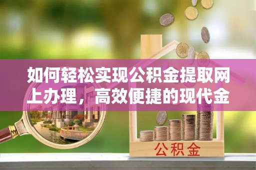 容县如何轻松实现公积金提取网上办理，高效便捷的现代金融服务