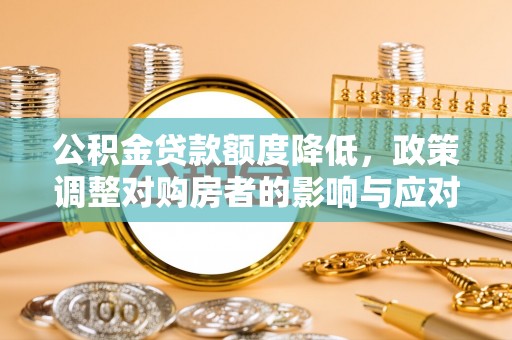 容县公积金贷款额度降低，政策调整对购房者的影响与应对策略