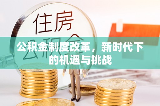 容县公积金制度改革，新时代下的机遇与挑战