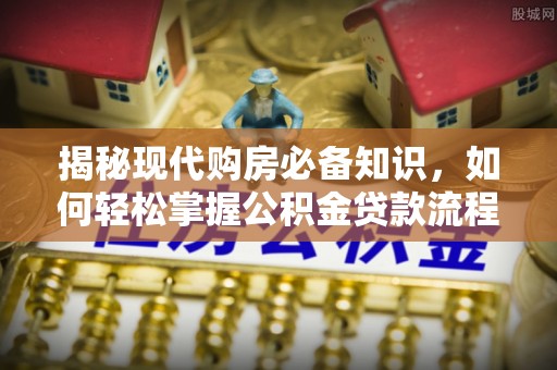 容县揭秘现代购房必备知识，如何轻松掌握公积金贷款流程