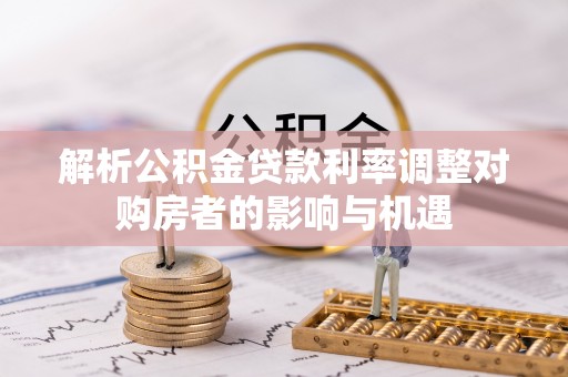 容县解析公积金贷款利率调整对购房者的影响与机遇