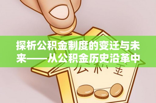 容县探析公积金制度的变迁与未来——从公积金历史沿革中读懂社会福利发展
