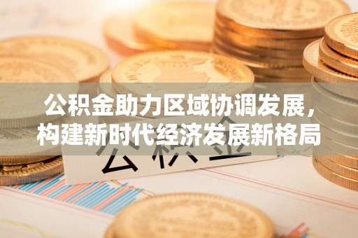 容县公积金助力区域协调发展，构建新时代经济发展新格局