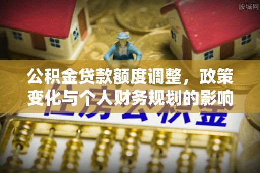 容县公积金贷款额度调整，政策变化与个人财务规划的影响分析