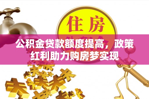 容县公积金贷款额度提高，政策红利助力购房梦实现