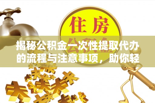 容县揭秘公积金一次性提取代办的流程与注意事项，助你轻松搞定财务规划