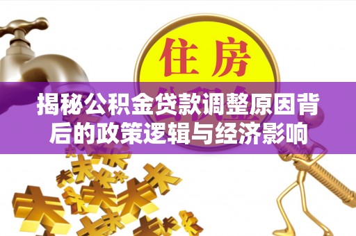 容县揭秘公积金贷款调整原因背后的政策逻辑与经济影响