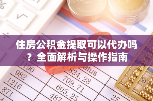 容县住房公积金提取可以代办吗？全面解析与操作指南