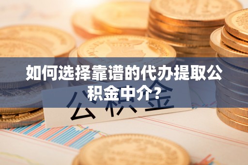 容县如何选择靠谱的代办提取公积金中介？