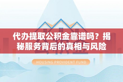 容县代办提取公积金靠谱吗？揭秘服务背后的真相与风险