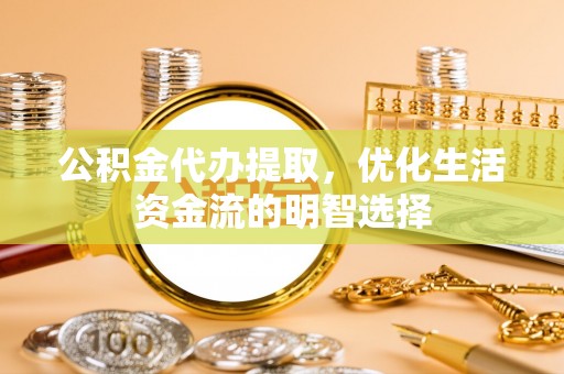容县公积金代办提取，优化生活资金流的明智选择