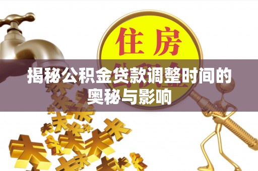 容县揭秘公积金贷款调整时间的奥秘与影响