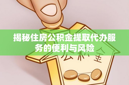 容县揭秘住房公积金提取代办服务的便利与风险