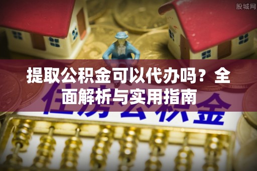 容县提取公积金可以代办吗？全面解析与实用指南