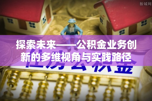 容县探索未来——公积金业务创新的多维视角与实践路径