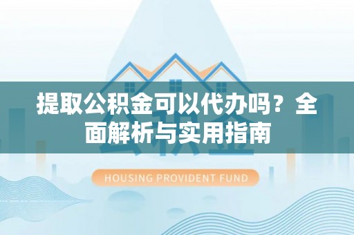 容县提取公积金可以代办吗？全面解析与实用指南