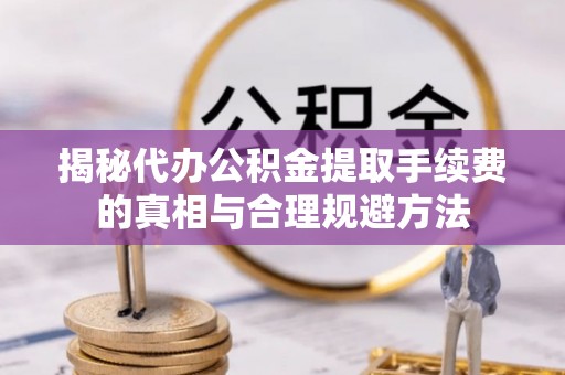 容县揭秘代办公积金提取手续费的真相与合理规避方法