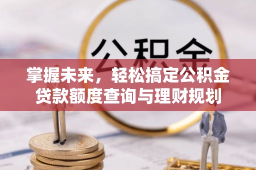 容县掌握未来，轻松搞定公积金贷款额度查询与理财规划