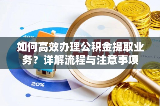 容县如何高效办理公积金提取业务？详解流程与注意事项