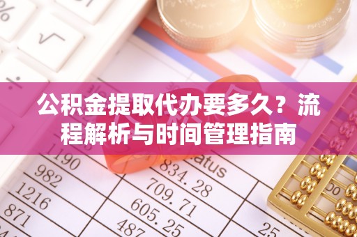 容县公积金提取代办要多久？流程解析与时间管理指南