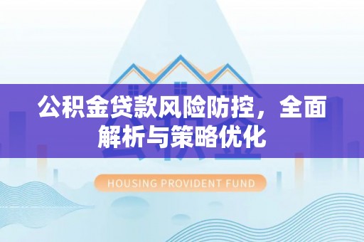 容县公积金贷款风险防控，全面解析与策略优化