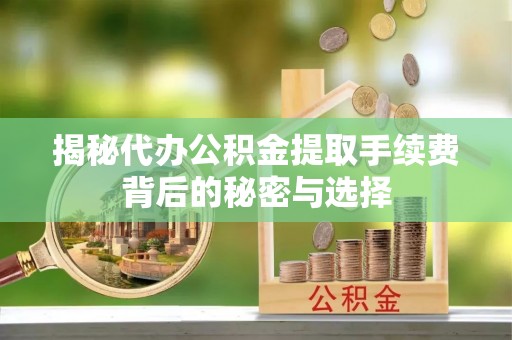 容县揭秘代办公积金提取手续费背后的秘密与选择