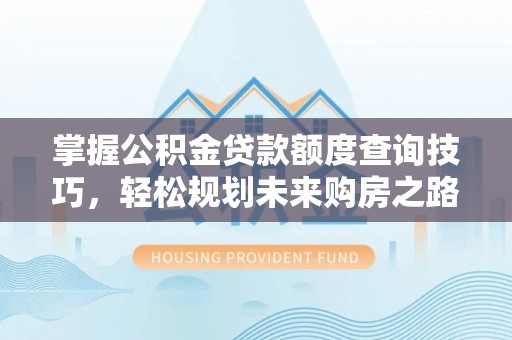 容县掌握公积金贷款额度查询技巧，轻松规划未来购房之路