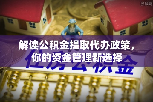 容县解读公积金提取代办政策，你的资金管理新选择