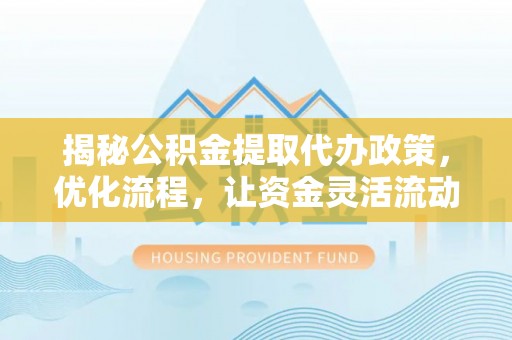 容县揭秘公积金提取代办政策，优化流程，让资金灵活流动