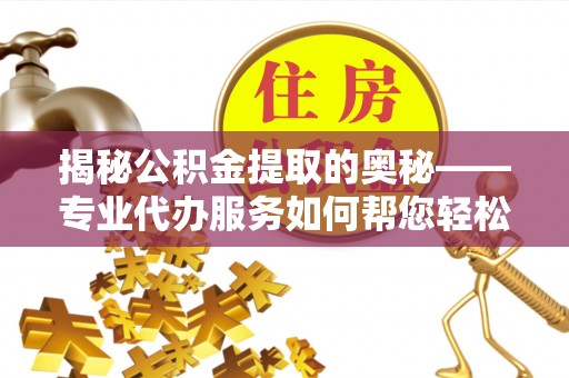 容县揭秘公积金提取的奥秘——专业代办服务如何帮您轻松搞定