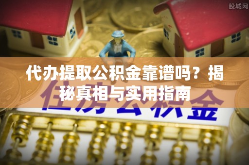 容县代办提取公积金靠谱吗？揭秘真相与实用指南