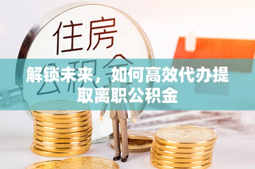 容县解锁未来，如何高效代办提取离职公积金