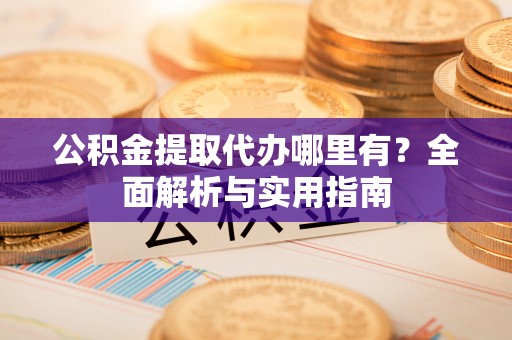 容县公积金提取代办哪里有？全面解析与实用指南