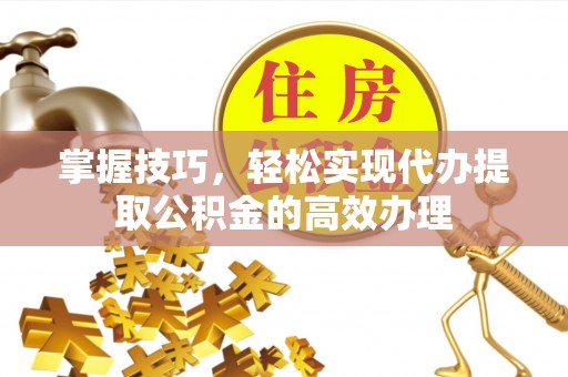 容县掌握技巧，轻松实现代办提取公积金的高效办理