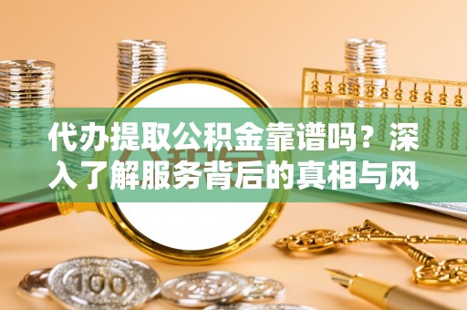 容县代办提取公积金靠谱吗？深入了解服务背后的真相与风险