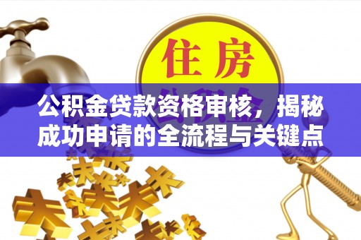 容县公积金贷款资格审核，揭秘成功申请的全流程与关键点