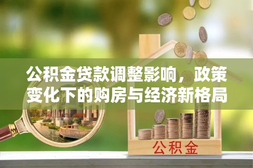 容县公积金贷款调整影响，政策变化下的购房与经济新格局