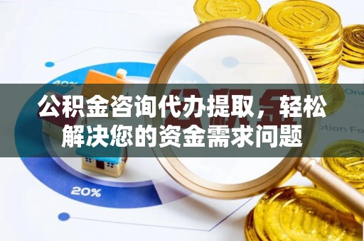 容县公积金咨询代办提取，轻松解决您的资金需求问题