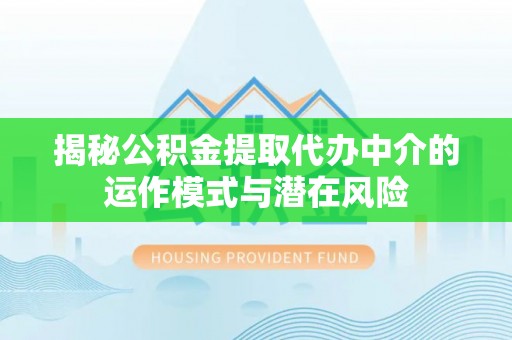 容县揭秘公积金提取代办中介的运作模式与潜在风险