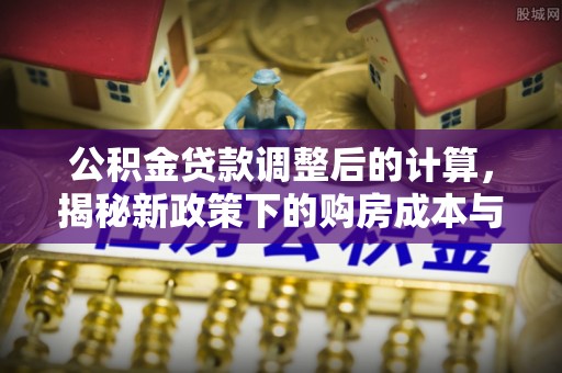 容县公积金贷款调整后的计算，揭秘新政策下的购房成本与规划策略