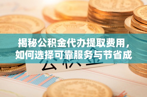 容县揭秘公积金代办提取费用，如何选择可靠服务与节省成本