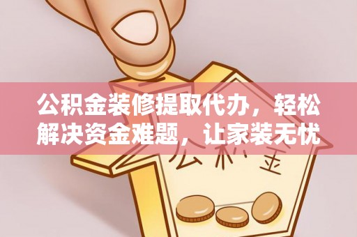 容县公积金装修提取代办，轻松解决资金难题，让家装无忧